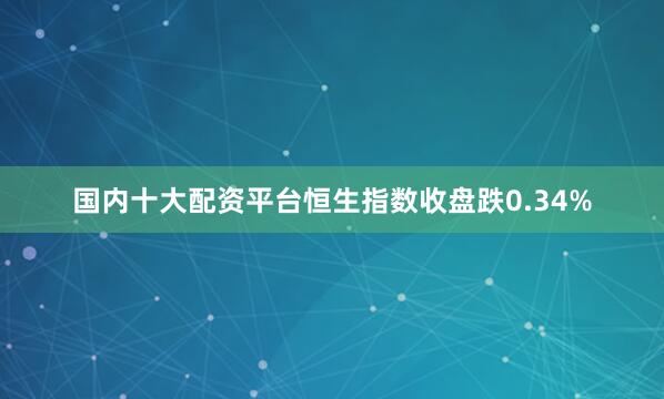 国内十大配资平台恒生指数收盘跌0.34%