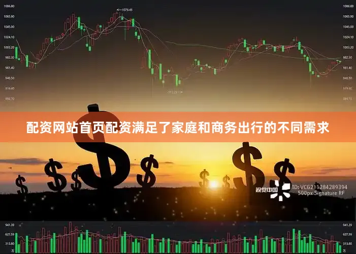 配资网站首页配资满足了家庭和商务出行的不同需求