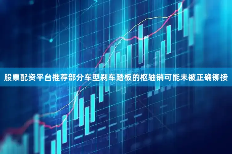 股票配资平台推荐部分车型刹车踏板的枢轴销可能未被正确铆接