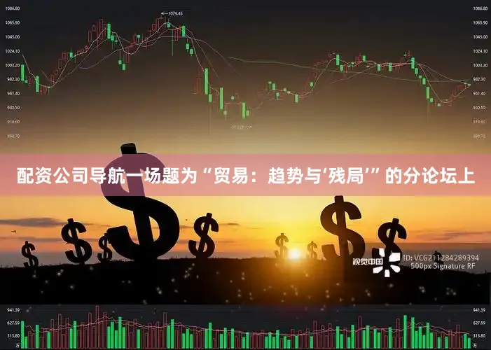 配资公司导航一场题为“贸易：趋势与‘残局’”的分论坛上
