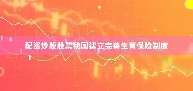 配资炒股股票我国建立完善生育保险制度