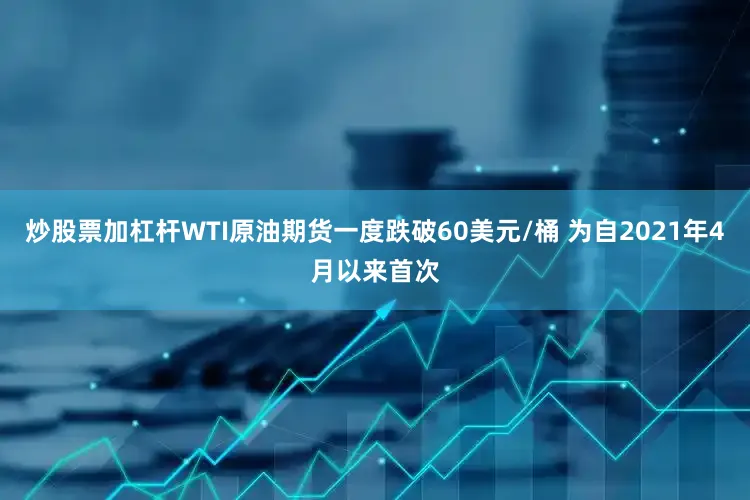 炒股票加杠杆WTI原油期货一度跌破60美元/桶 为自2021年4月以来首次