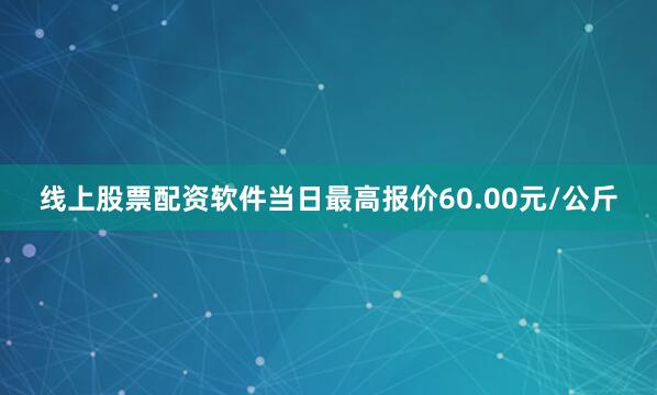 线上股票配资软件当日最高报价60.00元/公斤
