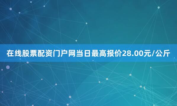 在线股票配资门户网当日最高报价28.00元/公斤