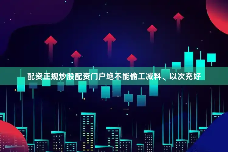 配资正规炒股配资门户绝不能偷工减料、以次充好