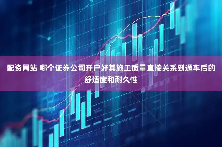配资网站 哪个证券公司开户好其施工质量直接关系到通车后的舒适度和耐久性