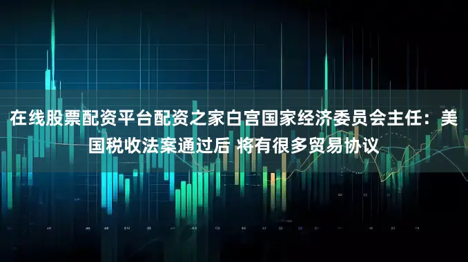 在线股票配资平台配资之家白宫国家经济委员会主任：美国税收法案通过后 将有很多贸易协议