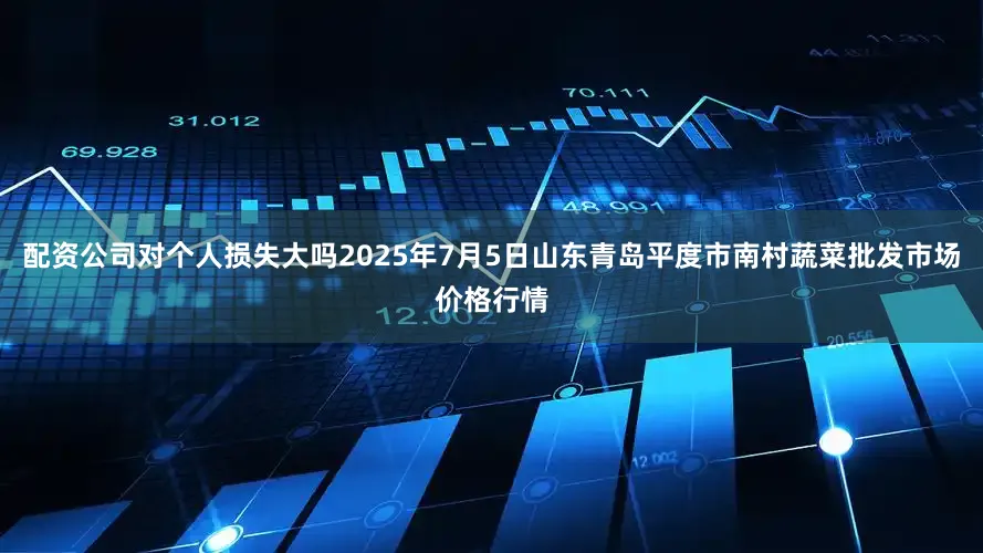 配资公司对个人损失大吗2025年7月5日山东青岛平度市南村蔬菜批发市场价格行情