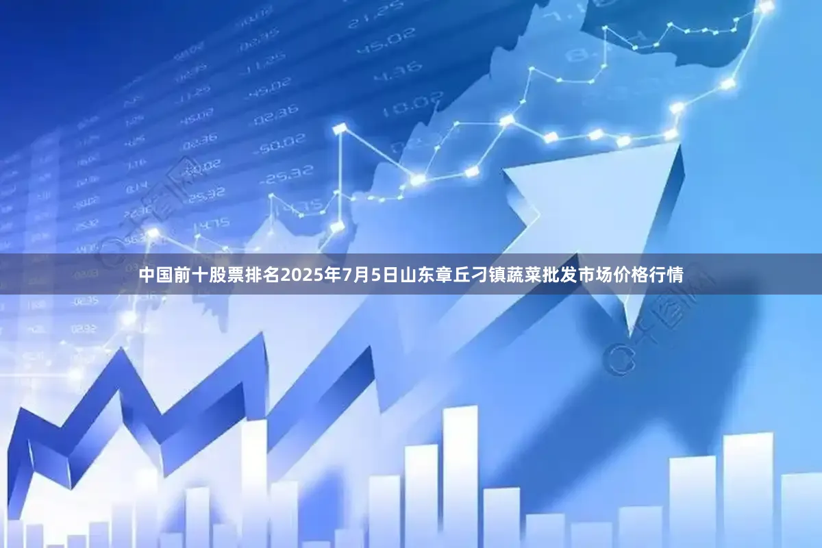 中国前十股票排名2025年7月5日山东章丘刁镇蔬菜批发市场价格行情