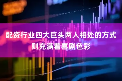 配资行业四大巨头两人相处的方式则充满着喜剧色彩
