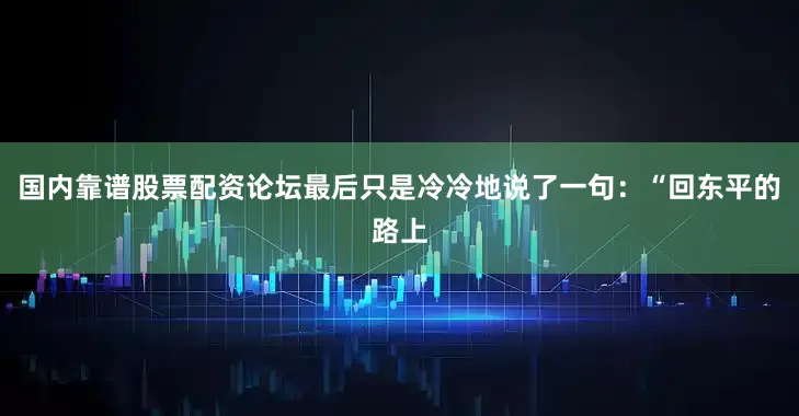 国内靠谱股票配资论坛最后只是冷冷地说了一句：“回东平的路上