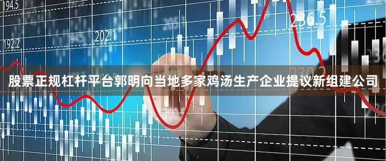 股票正规杠杆平台郭明向当地多家鸡汤生产企业提议新组建公司