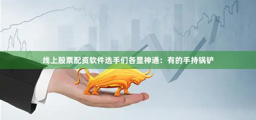 线上股票配资软件选手们各显神通：有的手持锅铲