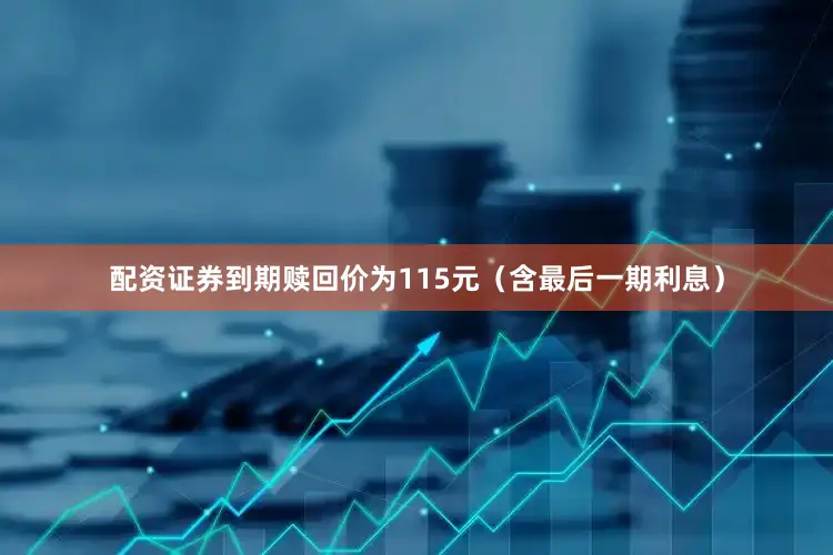 配资证券到期赎回价为115元（含最后一期利息）