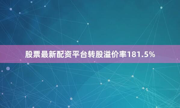 股票最新配资平台转股溢价率181.5%