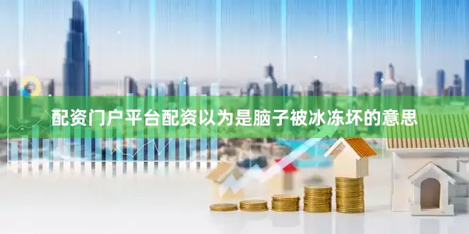 配资门户平台配资以为是脑子被冰冻坏的意思