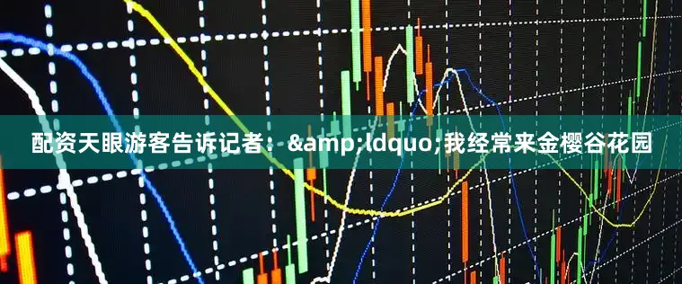 配资天眼游客告诉记者：&ldquo;我经常来金樱谷花园