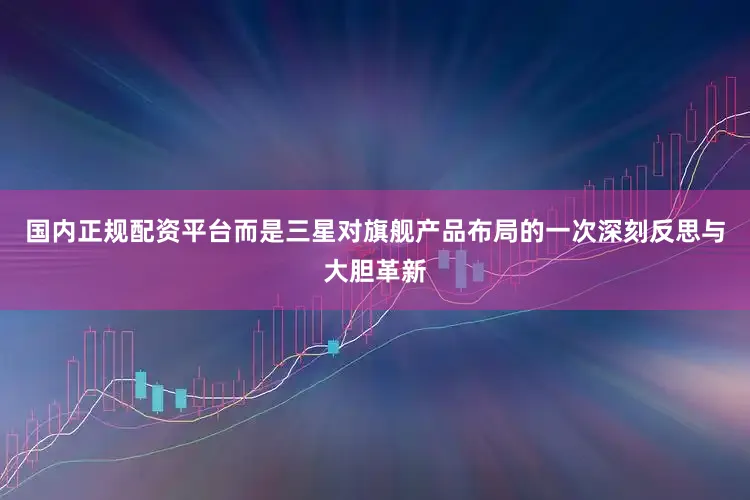 国内正规配资平台而是三星对旗舰产品布局的一次深刻反思与大胆革新