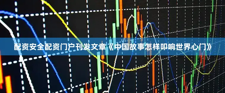 配资安全配资门户刊发文章《中国故事怎样叩响世界心门》