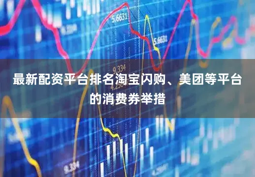 最新配资平台排名淘宝闪购、美团等平台的消费券举措
