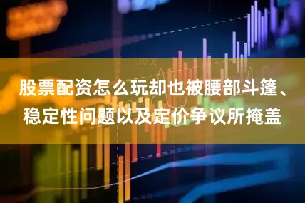 股票配资怎么玩却也被腰部斗篷、稳定性问题以及定价争议所掩盖