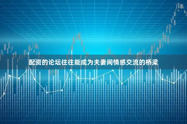 配资的论坛往往能成为夫妻间情感交流的桥梁