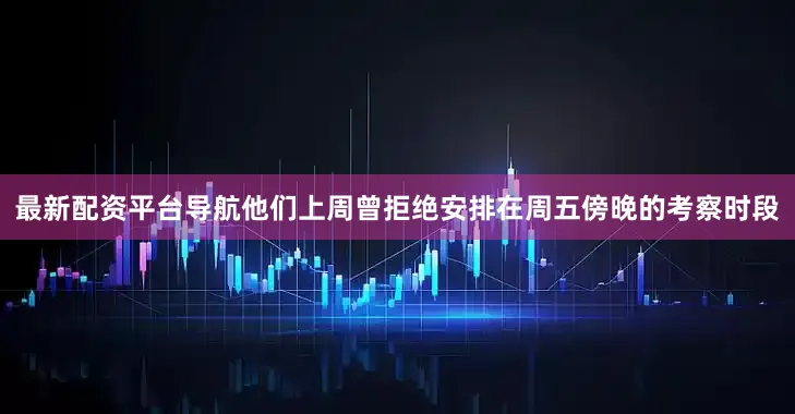最新配资平台导航他们上周曾拒绝安排在周五傍晚的考察时段