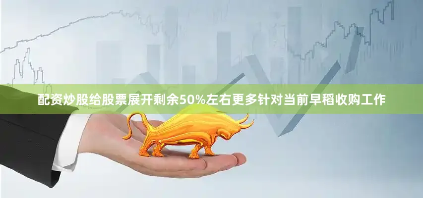 配资炒股给股票展开剩余50%左右更多针对当前早稻收购工作
