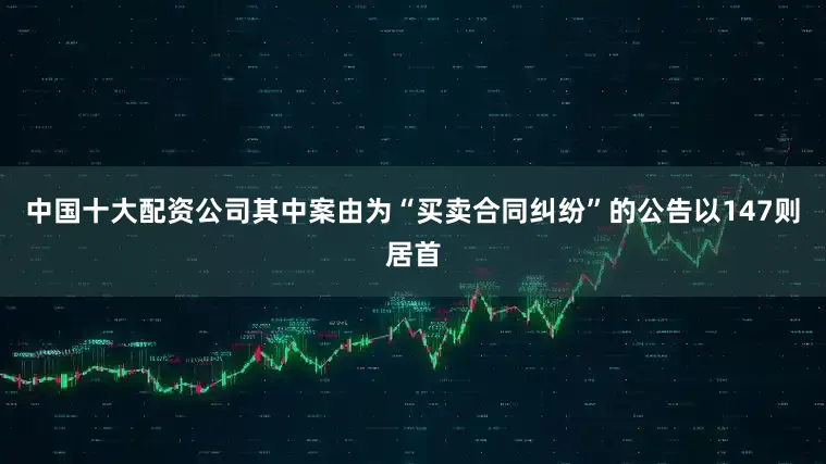 中国十大配资公司其中案由为“买卖合同纠纷”的公告以147则居首