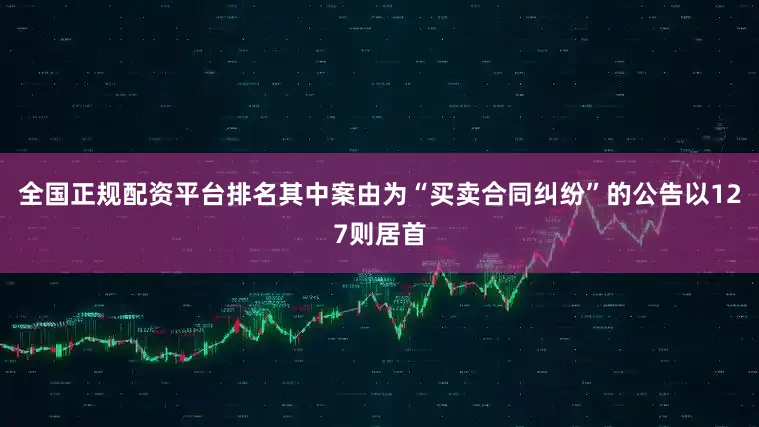 全国正规配资平台排名其中案由为“买卖合同纠纷”的公告以127则居首