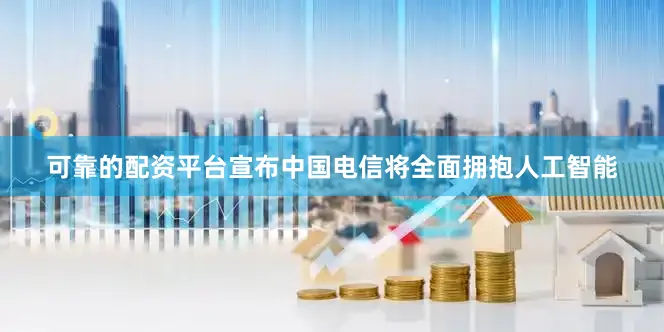 可靠的配资平台宣布中国电信将全面拥抱人工智能