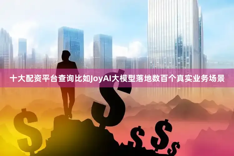 十大配资平台查询比如JoyAI大模型落地数百个真实业务场景