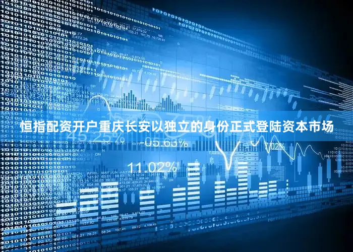 恒指配资开户重庆长安以独立的身份正式登陆资本市场