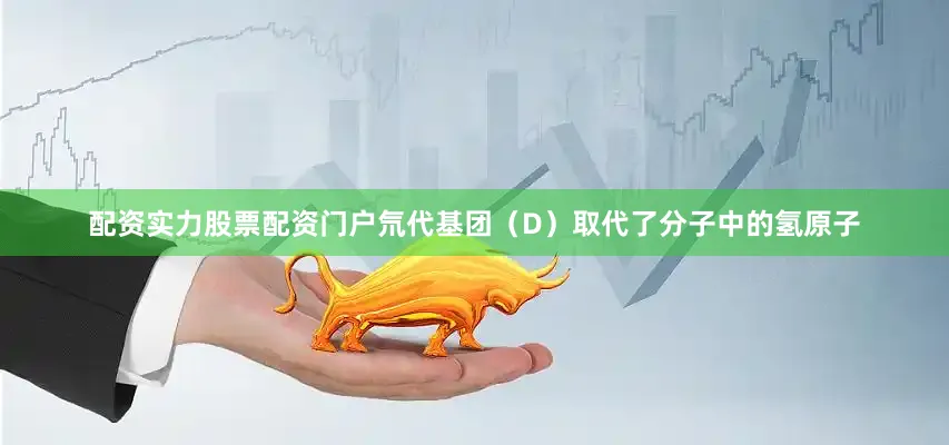 配资实力股票配资门户氘代基团（D）取代了分子中的氢原子