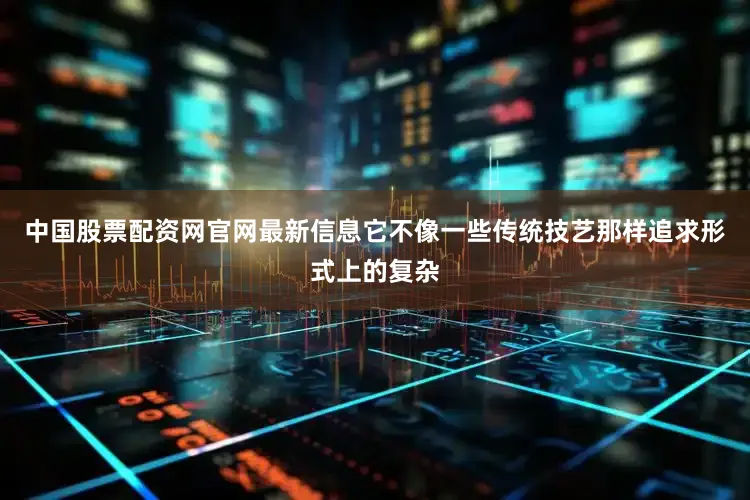 中国股票配资网官网最新信息它不像一些传统技艺那样追求形式上的复杂