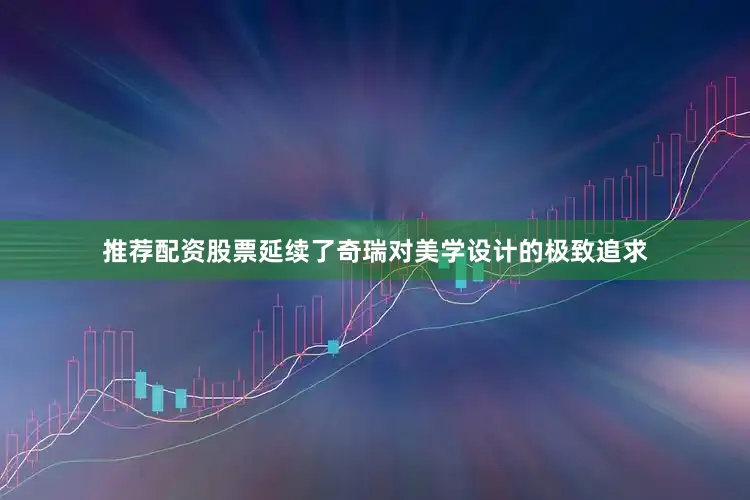 推荐配资股票延续了奇瑞对美学设计的极致追求