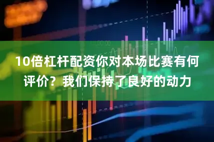 10倍杠杆配资你对本场比赛有何评价？我们保持了良好的动力
