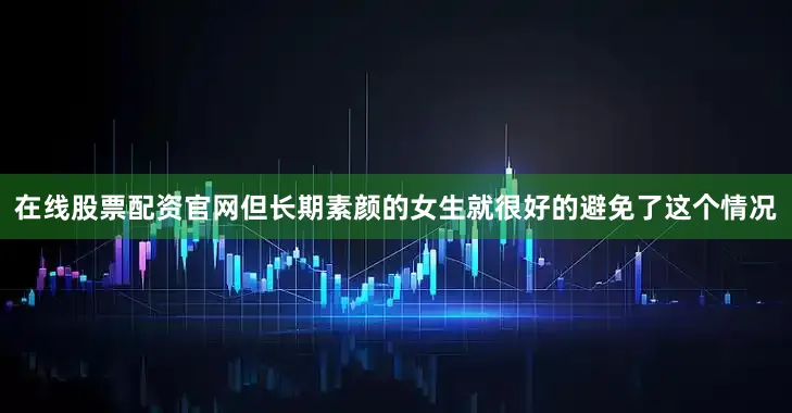 在线股票配资官网但长期素颜的女生就很好的避免了这个情况