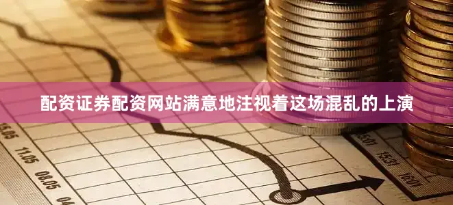 配资证券配资网站满意地注视着这场混乱的上演