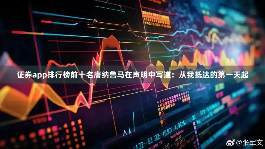 证券app排行榜前十名唐纳鲁马在声明中写道：从我抵达的第一天起