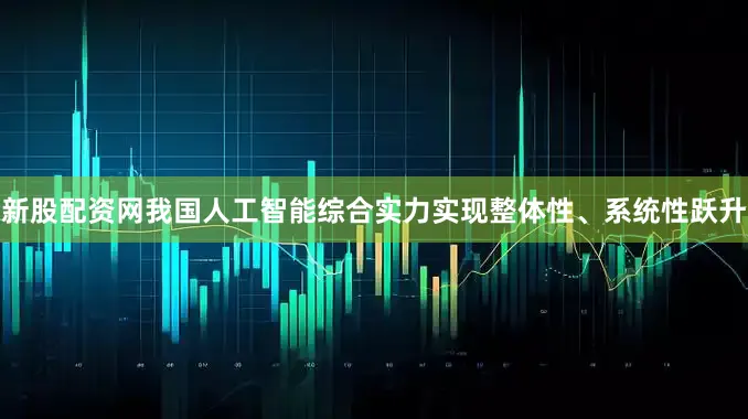 新股配资网我国人工智能综合实力实现整体性、系统性跃升