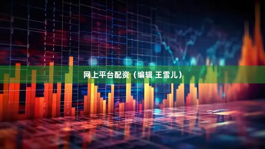 网上平台配资（编辑 王雪儿）