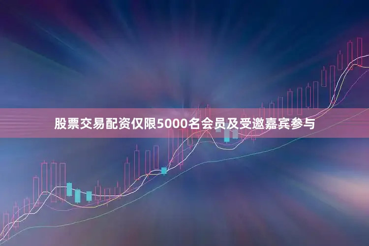 股票交易配资仅限5000名会员及受邀嘉宾参与