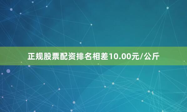 正规股票配资排名相差10.00元/公斤