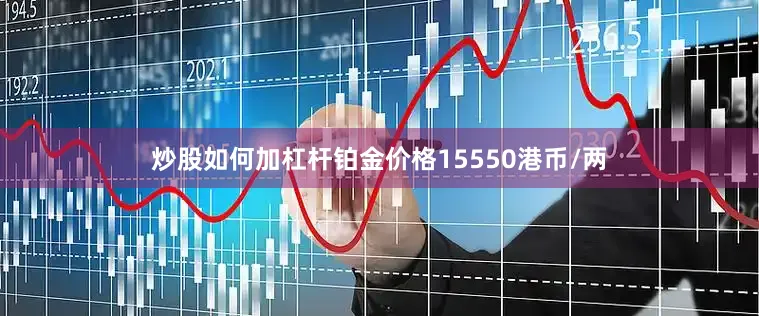 炒股如何加杠杆铂金价格15550港币/两