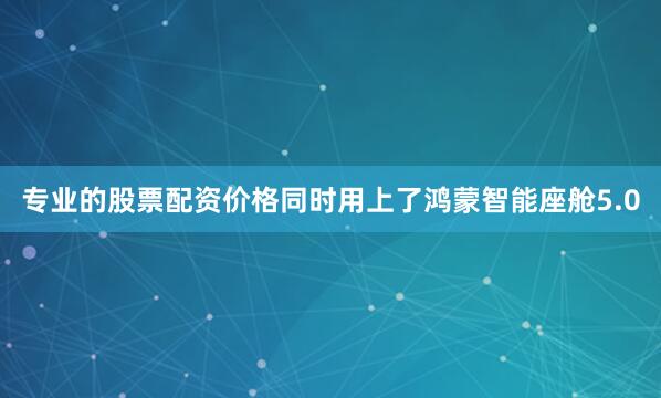 专业的股票配资价格同时用上了鸿蒙智能座舱5.0